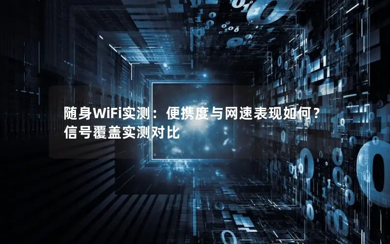 随身WiFi实测：便携度与网速表现如何？信号覆盖实测对比