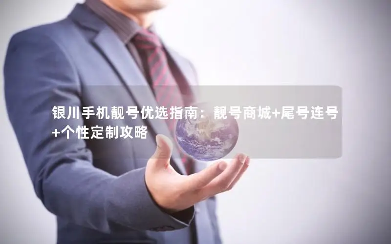 银川手机靓号优选指南：靓号商城+尾号连号+个性定制攻略