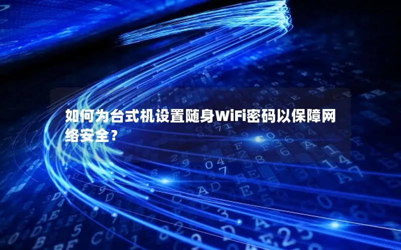 如何为台式机设置随身WiFi密码以保障网络安全？
