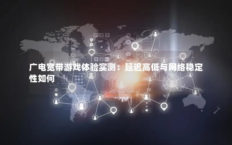 广电宽带游戏体验实测：延迟高低与网络稳定性如何