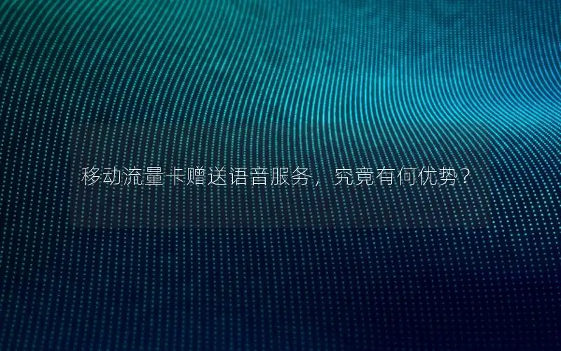 移动流量卡赠送语音服务，究竟有何优势？