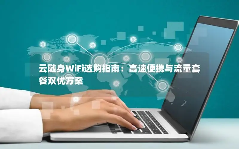 云随身WiFi选购指南：高速便携与流量套餐双优方案