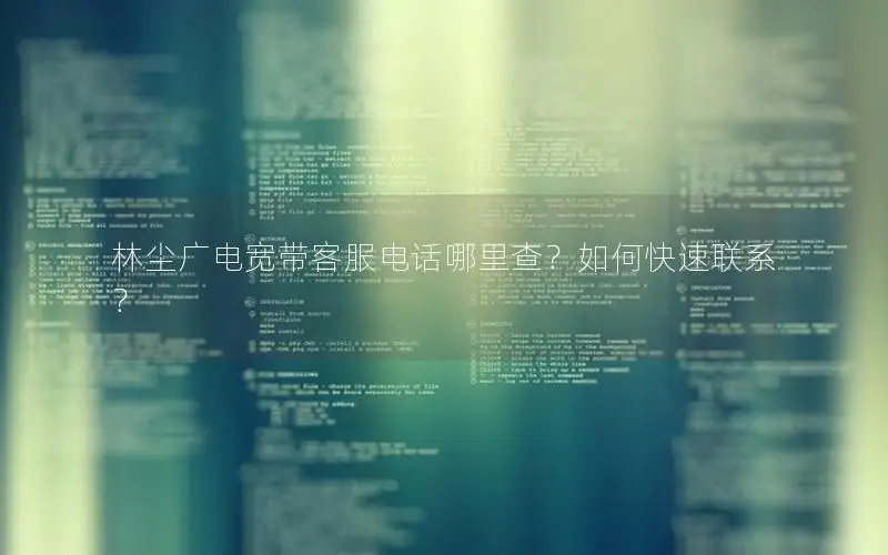 林尘广电宽带客服电话哪里查？如何快速联系？