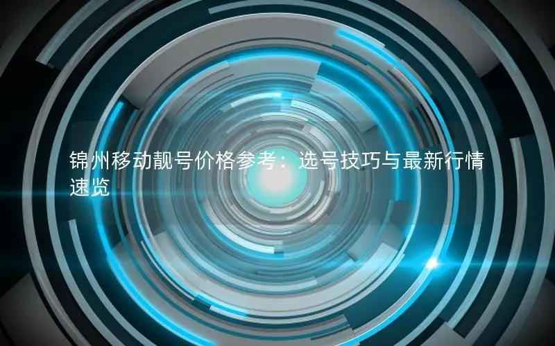 锦州移动靓号价格参考：选号技巧与最新行情速览