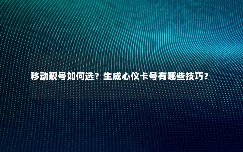 移动靓号如何选？生成心仪卡号有哪些技巧？