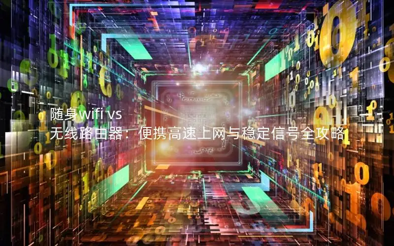 随身wifi vs 无线路由器：便携高速上网与稳定信号全攻略