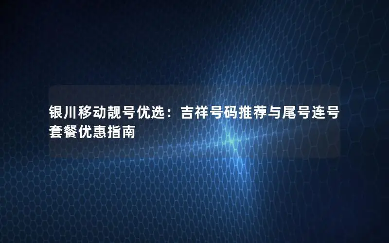 银川移动靓号优选：吉祥号码推荐与尾号连号套餐优惠指南