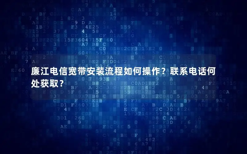 廉江电信宽带安装流程如何操作？联系电话何处获取？