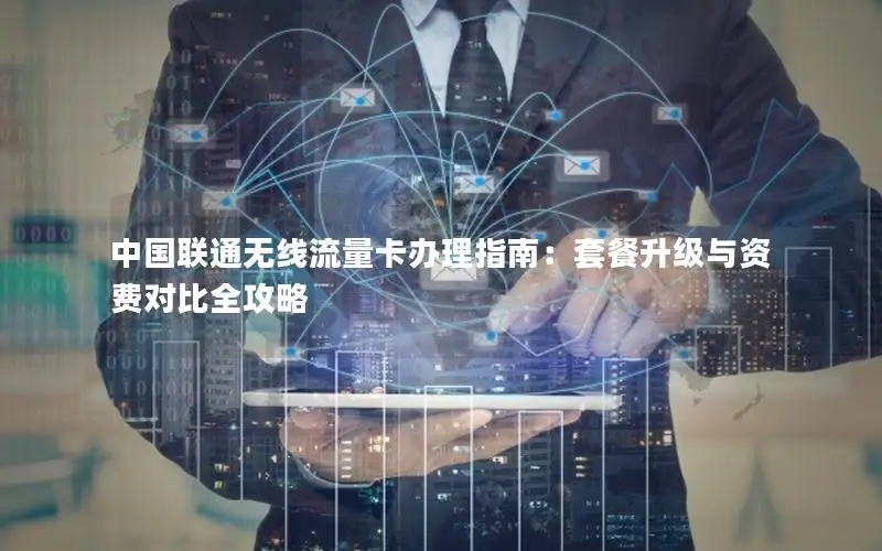 中国联通无线流量卡办理指南：套餐升级与资费对比全攻略