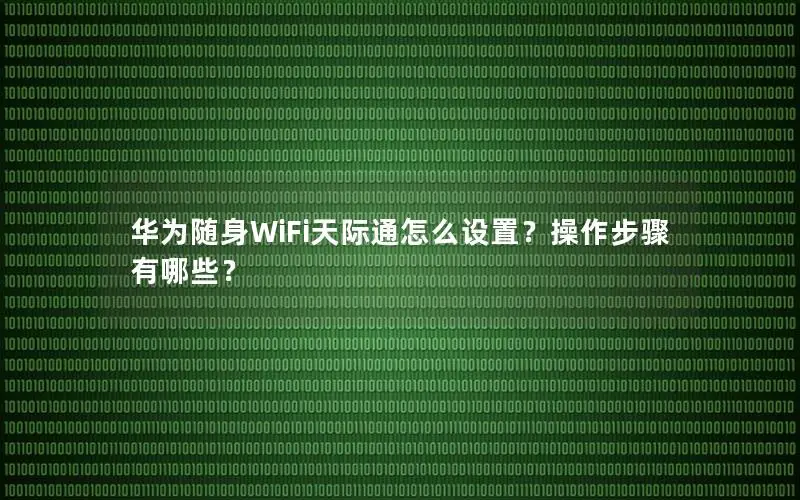 华为随身WiFi天际通怎么设置？操作步骤有哪些？