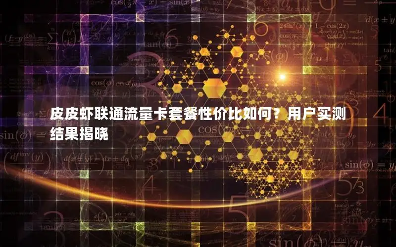 皮皮虾联通流量卡套餐性价比如何？用户实测结果揭晓