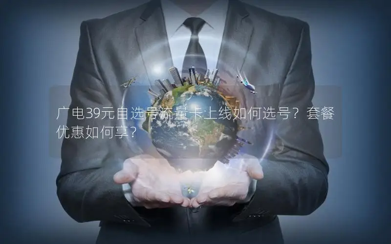 广电39元自选号流量卡上线如何选号？套餐优惠如何享？