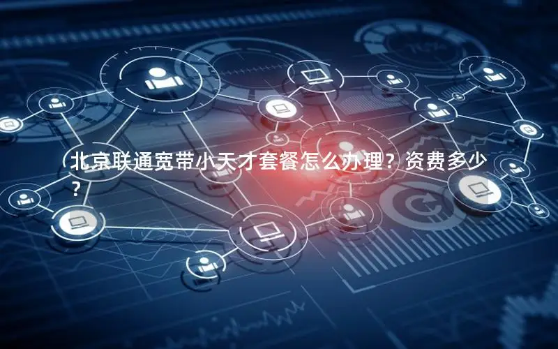北京联通宽带小天才套餐怎么办理？资费多少？