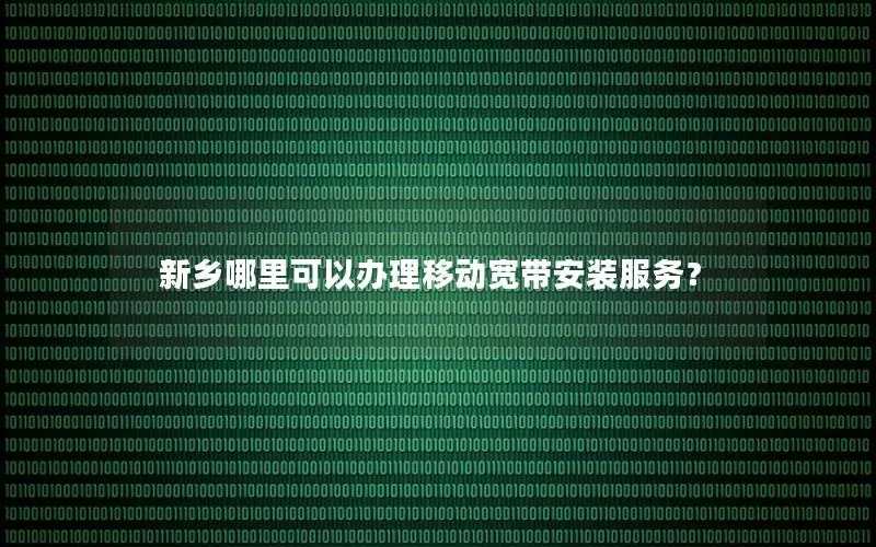 新乡哪里可以办理移动宽带安装服务？