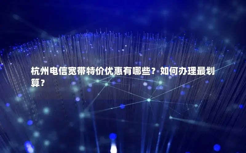 杭州电信宽带特价优惠有哪些？如何办理最划算？