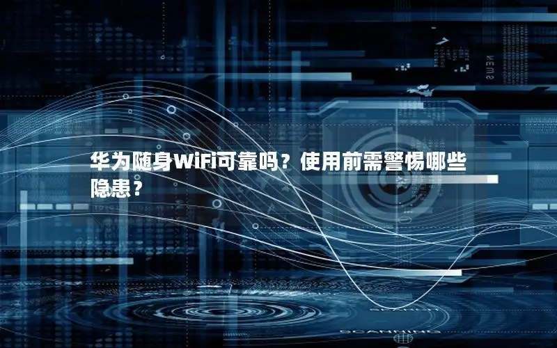 华为随身WiFi可靠吗？使用前需警惕哪些隐患？