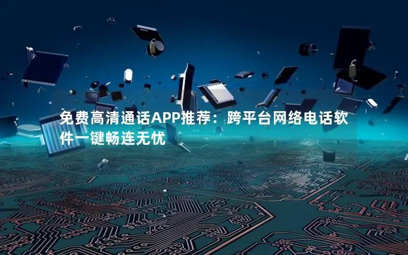 免费高清通话APP推荐：跨平台网络电话软件一键畅连无忧
