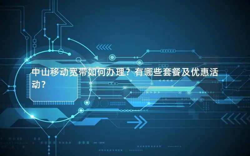 中山移动宽带如何办理？有哪些套餐及优惠活动？