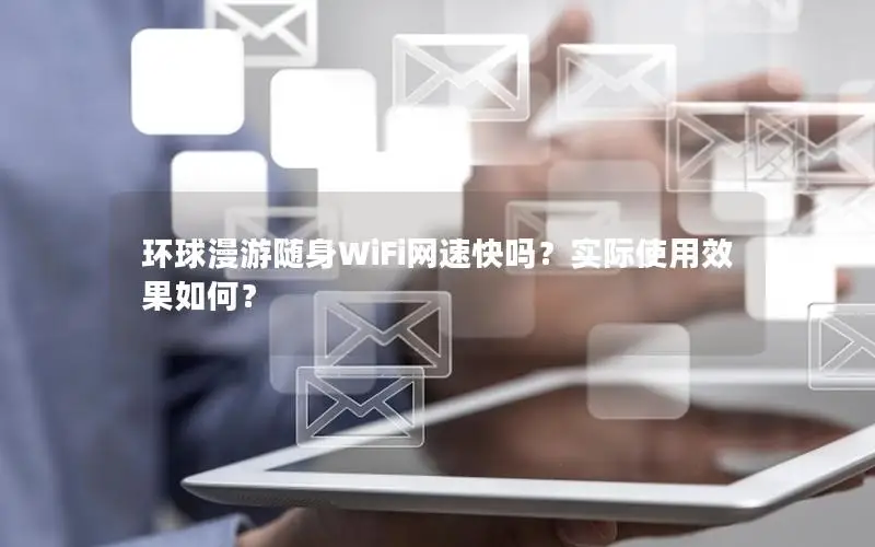 环球漫游随身WiFi网速快吗？实际使用效果如何？
