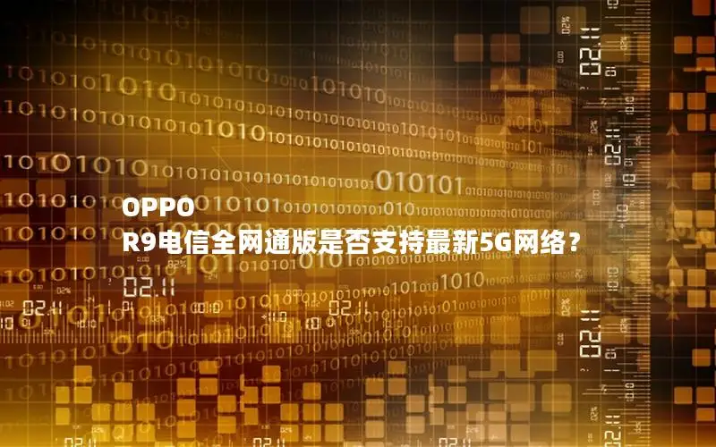 OPPO R9电信全网通版是否支持最新5G网络？