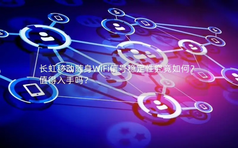 长虹移动随身WiFi信号稳定性究竟如何？值得入手吗？