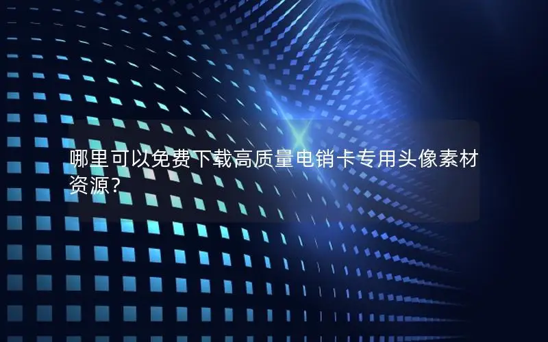 哪里可以免费下载高质量电销卡专用头像素材资源？