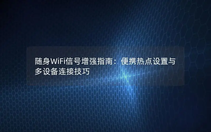 随身WiFi信号增强指南：便携热点设置与多设备连接技巧