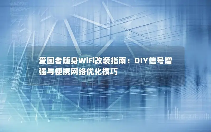 爱国者随身WiFi改装指南：DIY信号增强与便携网络优化技巧