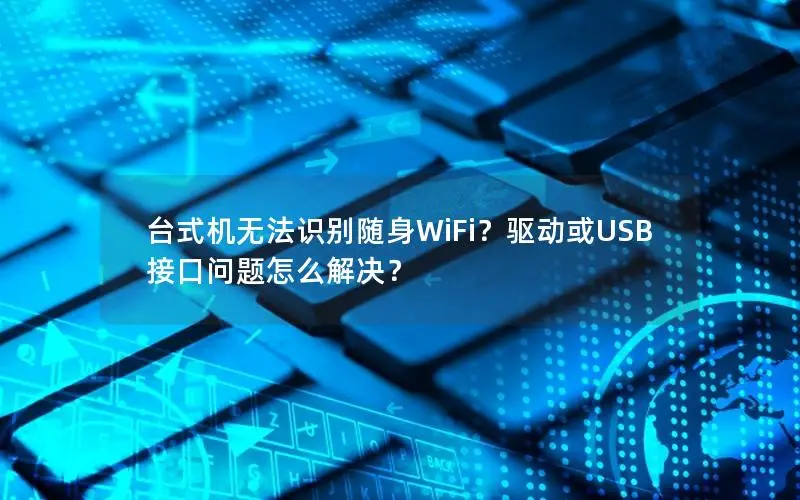 台式机无法识别随身WiFi？驱动或USB接口问题怎么解决？