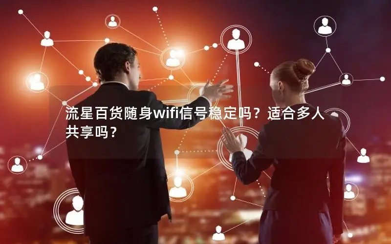 流星百货随身wifi信号稳定吗？适合多人共享吗？