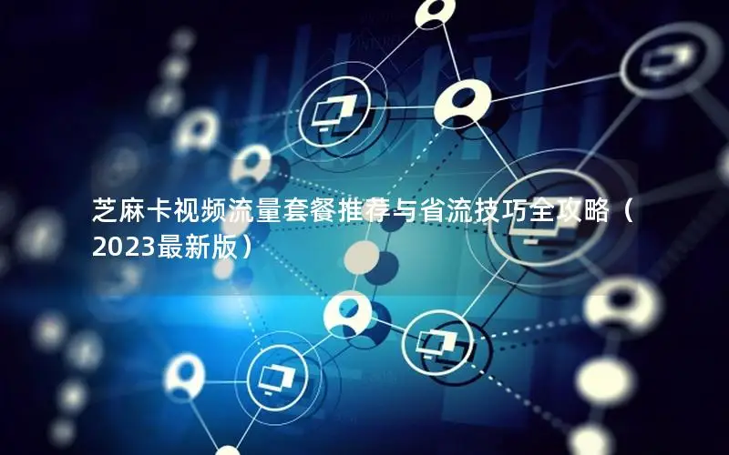 芝麻卡视频流量套餐推荐与省流技巧全攻略（2023最新版）