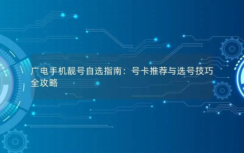 广电手机靓号自选指南：号卡推荐与选号技巧全攻略
