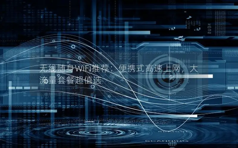 无线随身WiFi推荐：便携式高速上网，大流量套餐超值选