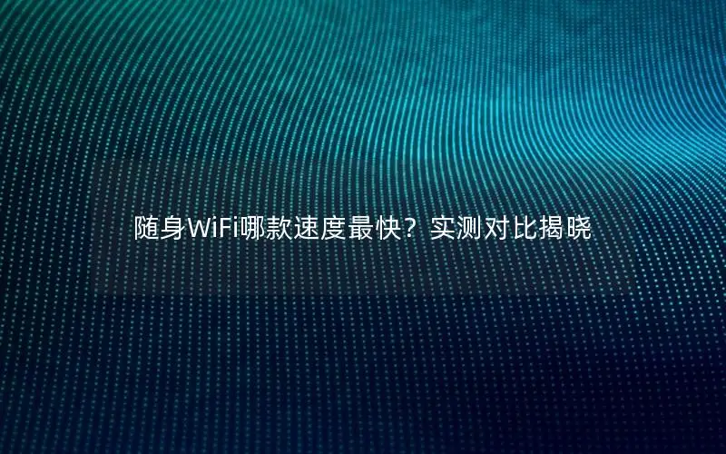 随身WiFi哪款速度最快？实测对比揭晓
