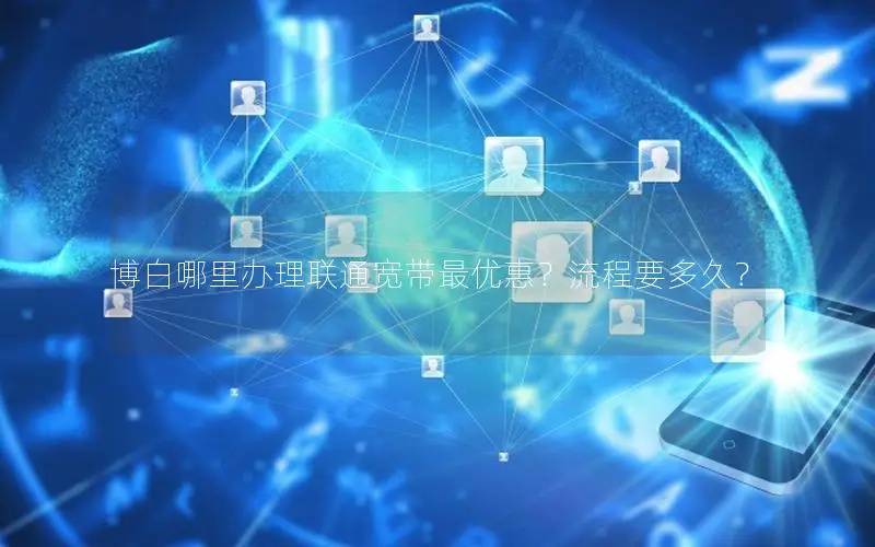 博白哪里办理联通宽带最优惠？流程要多久？