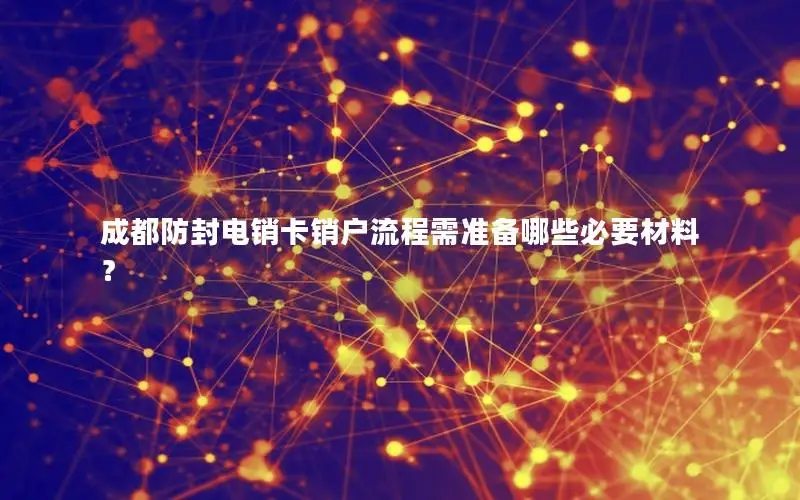 成都防封电销卡销户流程需准备哪些必要材料？