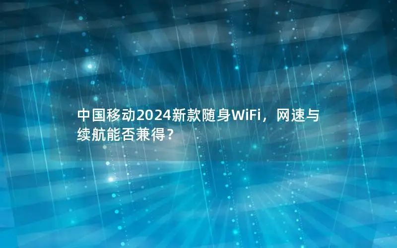 中国移动2024新款随身WiFi，网速与续航能否兼得？