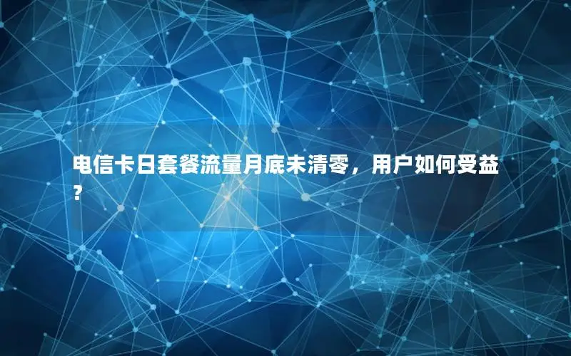 电信卡日套餐流量月底未清零，用户如何受益？