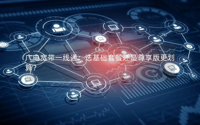 广电宽带一线通：选基础套餐还是尊享版更划算？