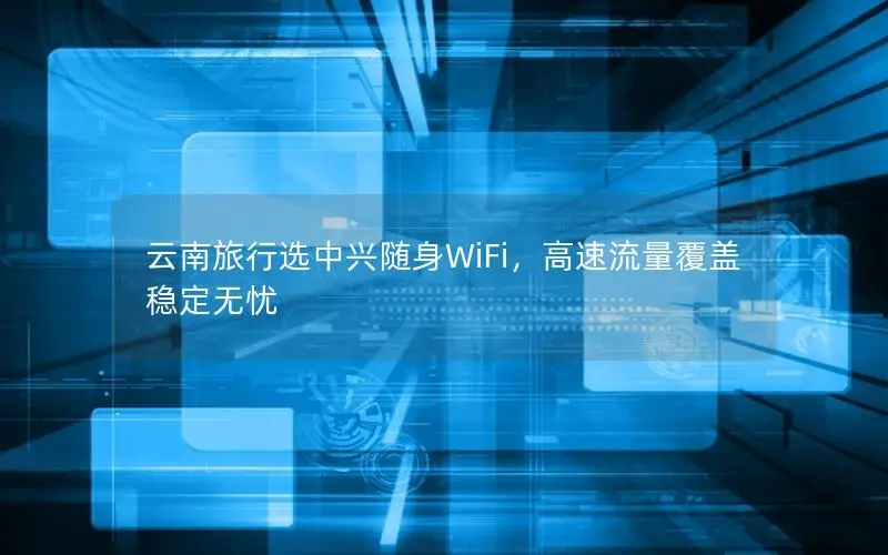 云南旅行选中兴随身WiFi，高速流量覆盖稳定无忧