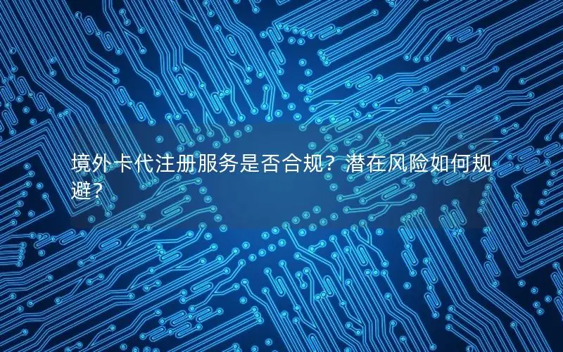 境外卡代注册服务是否合规？潜在风险如何规避？