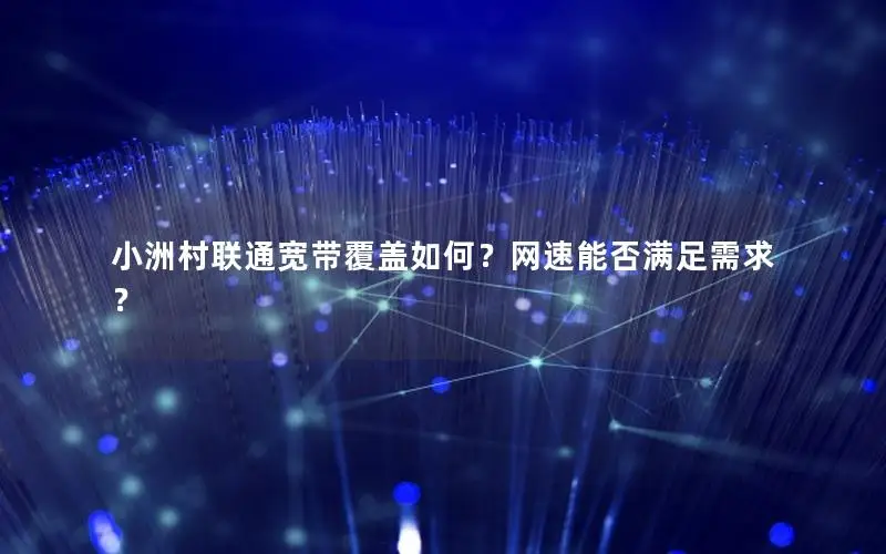 小洲村联通宽带覆盖如何？网速能否满足需求？