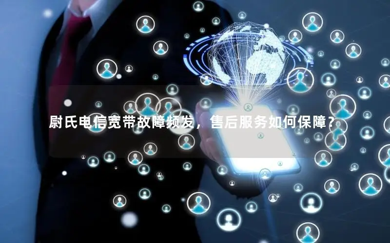 尉氏电信宽带故障频发，售后服务如何保障？