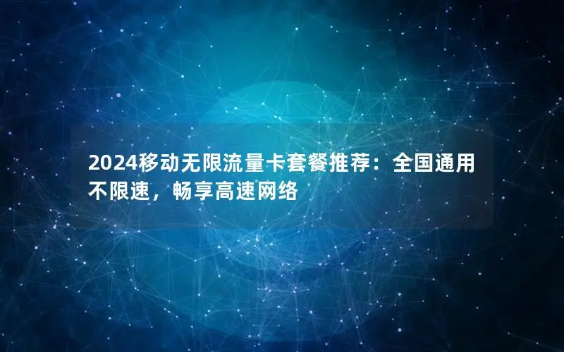 2024移动无限流量卡套餐推荐：全国通用不限速，畅享高速网络