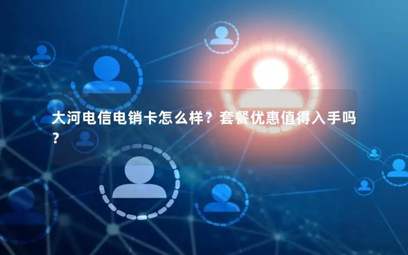 大河电信电销卡怎么样？套餐优惠值得入手吗？