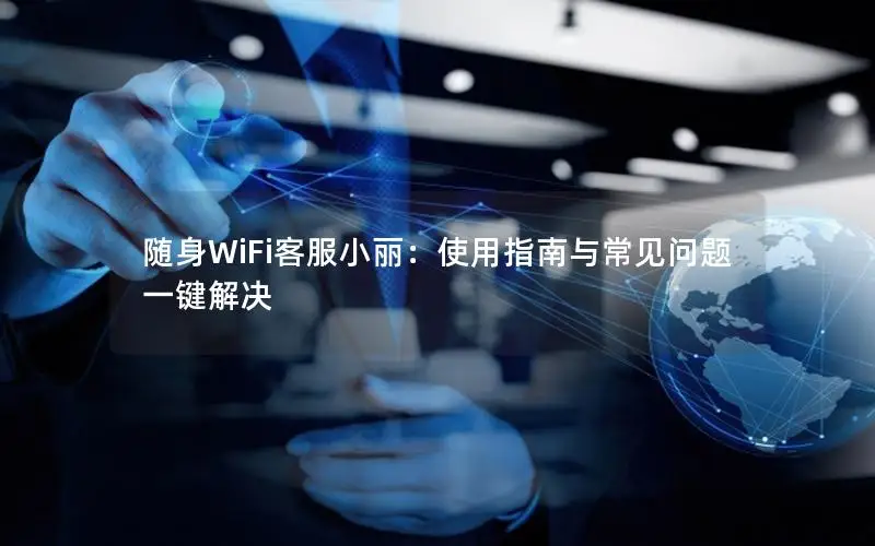 随身WiFi客服小丽：使用指南与常见问题一键解决