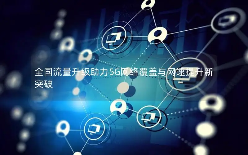全国流量升级助力5G网络覆盖与网速提升新突破