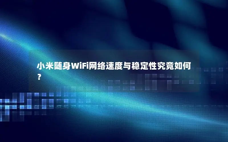 小米随身WiFi网络速度与稳定性究竟如何？