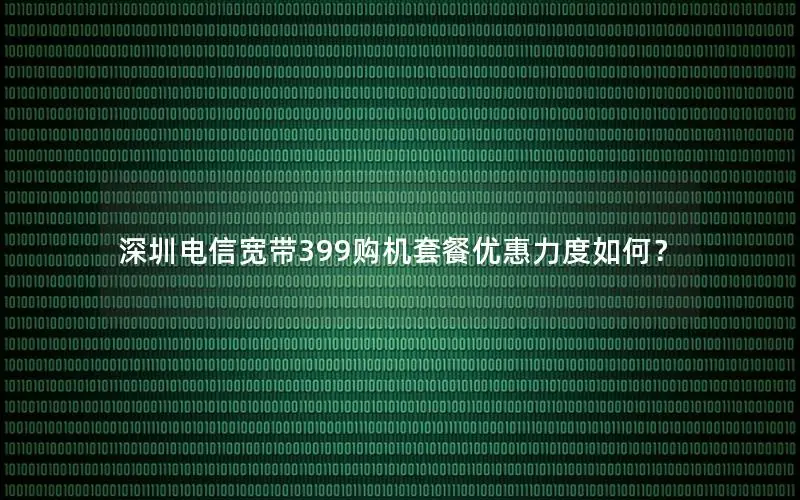 深圳电信宽带399购机套餐优惠力度如何？