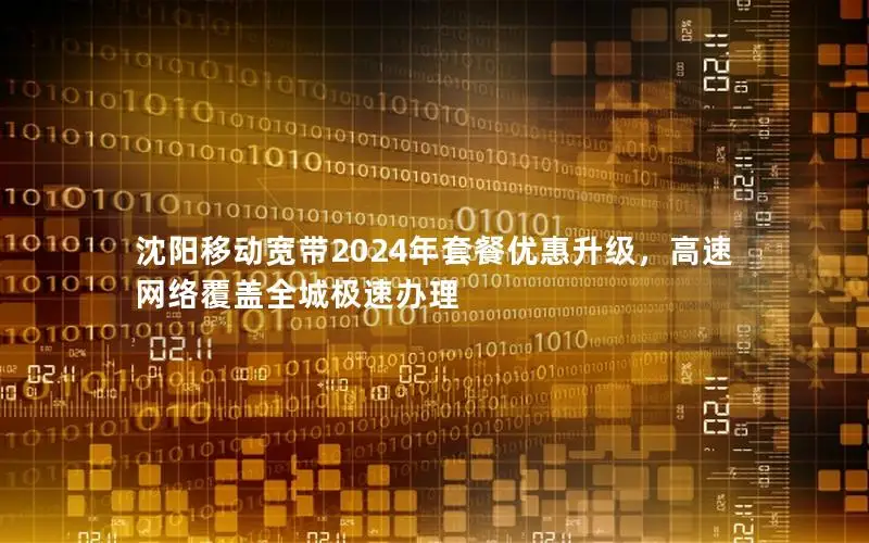 沈阳移动宽带2024年套餐优惠升级，高速网络覆盖全城极速办理